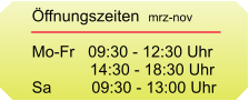 ffnungszeiten  Mo-Fr   09:30 - 12:30 Uhr              14:30 - 18:30 Uhr Sa         09:30 - 13:00 Uhr   ffnungszeiten  Mo-Fr   09:30 - 12:30 Uhr              14:30 - 18:30 Uhr Sa         09:30 - 13:00 Uhr   ffnungszeiten  Mo-Fr   09:30 - 12:30 Uhr              14:30 - 18:30 Uhr Sa         09:30 - 13:00 Uhr   ffnungszeiten  mrz-nov  Mo-Fr   09:30 - 12:30 Uhr              14:30 - 18:30 Uhr Sa         09:30 - 13:00 Uhr